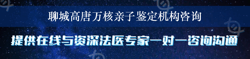 聊城高唐万核亲子鉴定机构咨询